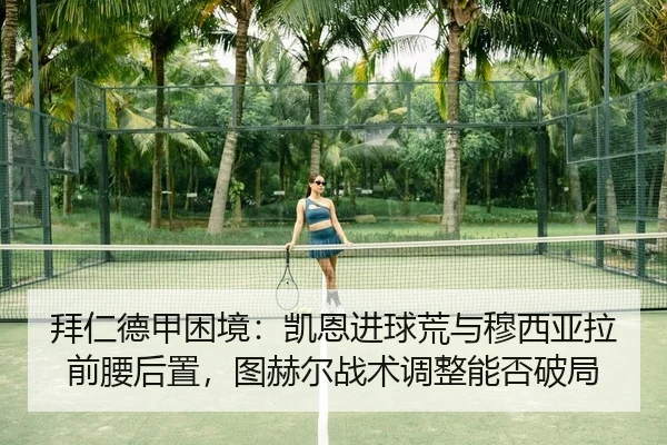 拜仁德甲困境：凯恩进球荒与穆西亚拉前腰后置，图赫尔战术调整能否破局