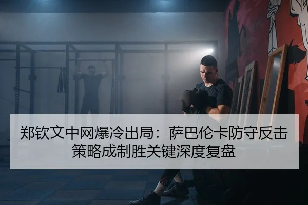 郑钦文中网爆冷出局：萨巴伦卡防守反击策略成制胜关键深度复盘